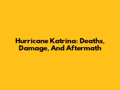 Hurricane Katrina: Deaths, Damage, And Aftermath
