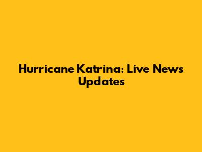 Hurricane Katrina: Live News Updates