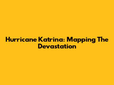 Hurricane Katrina: Mapping The Devastation