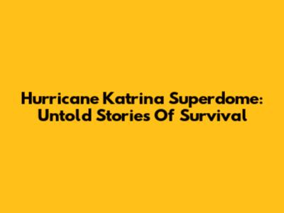 Hurricane Katrina Superdome: Untold Stories Of Survival