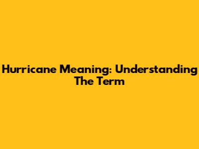Hurricane Meaning: Understanding The Term