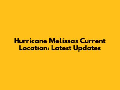 Hurricane Melissa's Current Location: Latest Updates