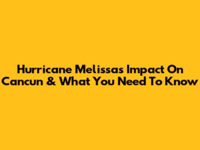 Hurricane Melissa's Impact On Cancun & What You Need To Know