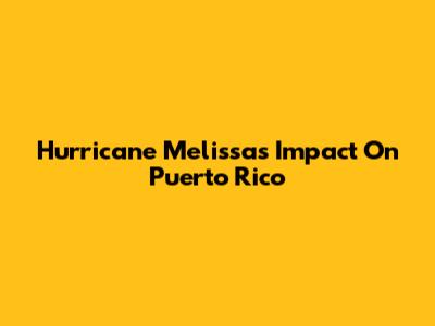 Hurricane Melissa's Impact On Puerto Rico