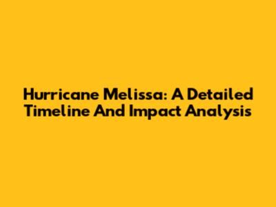 Hurricane Melissa: A Detailed Timeline And Impact Analysis