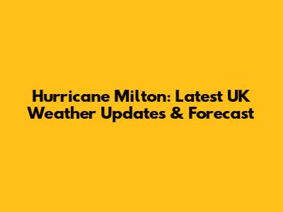 Hurricane Milton: Latest UK Weather Updates & Forecast