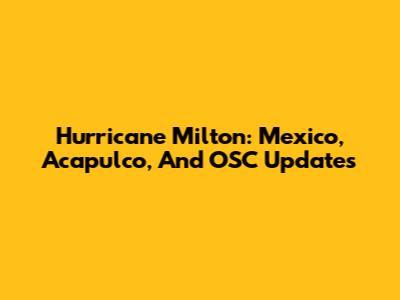 Hurricane Milton: Mexico, Acapulco, And OSC Updates
