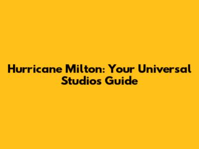 Hurricane Milton: Your Universal Studios Guide