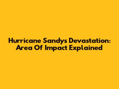 Hurricane Sandy's Devastation: Area Of Impact Explained