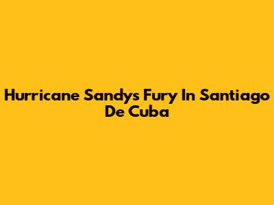 Hurricane Sandy's Fury In Santiago De Cuba