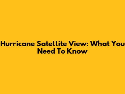 Hurricane Satellite View: What You Need To Know