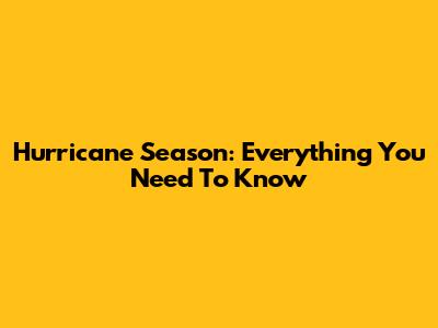 Hurricane Season: Everything You Need To Know