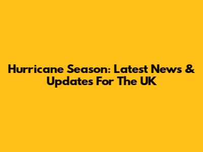 Hurricane Season: Latest News & Updates For The UK