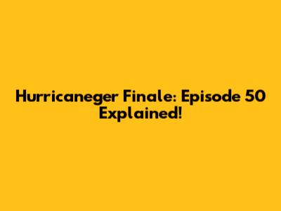 Hurricaneger Finale: Episode 50 Explained!