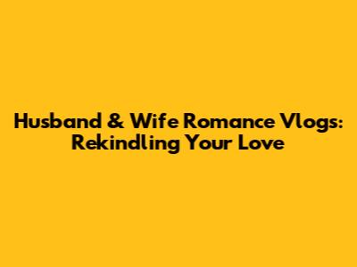 Husband & Wife Romance Vlogs: Rekindling Your Love