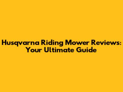 Husqvarna Riding Mower Reviews: Your Ultimate Guide