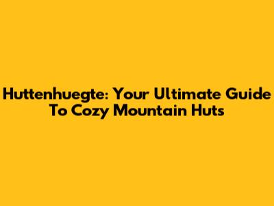 Huttenhuegte: Your Ultimate Guide To Cozy Mountain Huts