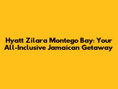 Hyatt Zilara Montego Bay: Your All-Inclusive Jamaican Getaway