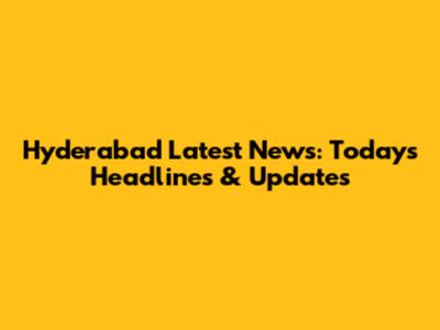 Hyderabad Latest News: Today's Headlines & Updates