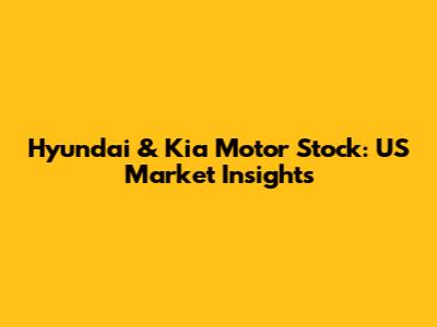 Hyundai & Kia Motor Stock: US Market Insights