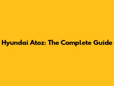 Hyundai Atoz: The Complete Guide