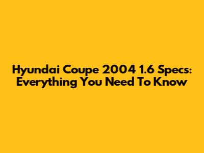 Hyundai Coupe 2004 1.6 Specs: Everything You Need To Know