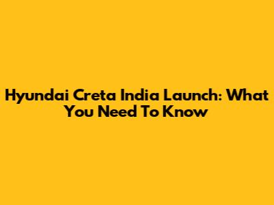 Hyundai Creta India Launch: What You Need To Know