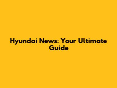 Hyundai News: Your Ultimate Guide
