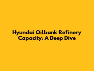 Hyundai Oilbank Refinery Capacity: A Deep Dive