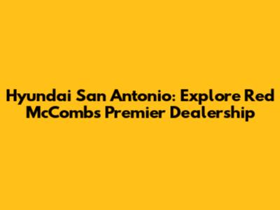 Hyundai San Antonio: Explore Red McCombs Premier Dealership