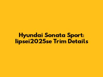 Hyundai Sonata Sport: Iipsei2025se Trim Details