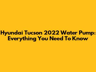 Hyundai Tucson 2022 Water Pump: Everything You Need To Know