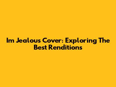 I'm Jealous Cover: Exploring The Best Renditions