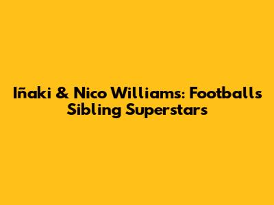Iñaki & Nico Williams: Football's Sibling Superstars