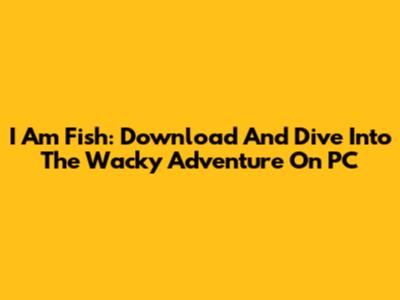 I Am Fish: Download And Dive Into The Wacky Adventure On PC