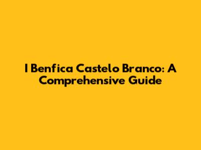 I Benfica Castelo Branco: A Comprehensive Guide