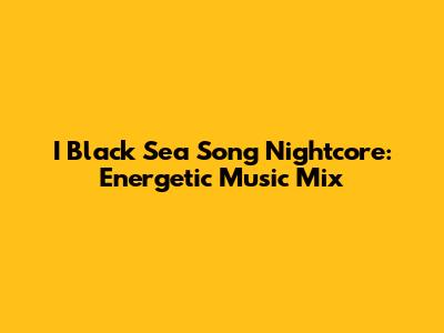 I Black Sea Song Nightcore: Energetic Music Mix