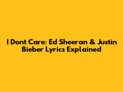 I Don't Care: Ed Sheeran & Justin Bieber Lyrics Explained