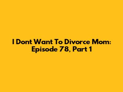 I Don't Want To Divorce Mom: Episode 78, Part 1
