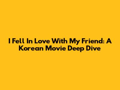 I Fell In Love With My Friend: A Korean Movie Deep Dive