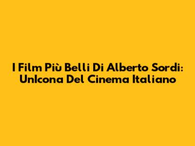 I Film Più Belli Di Alberto Sordi: Un'Icona Del Cinema Italiano