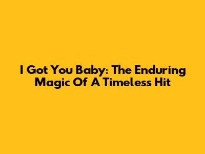 I Got You Baby: The Enduring Magic Of A Timeless Hit