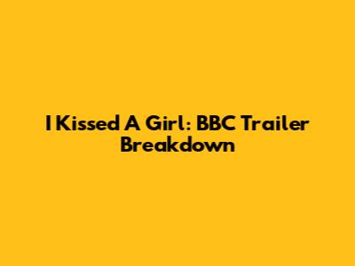 I Kissed A Girl: BBC Trailer Breakdown