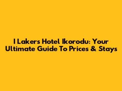 I Lakers Hotel Ikorodu: Your Ultimate Guide To Prices & Stays