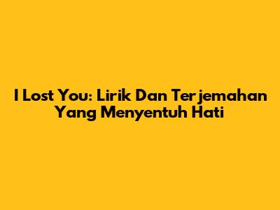 I Lost You: Lirik Dan Terjemahan Yang Menyentuh Hati