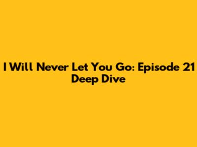 I Will Never Let You Go: Episode 21 Deep Dive