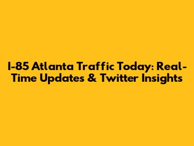 I-85 Atlanta Traffic Today: Real-Time Updates & Twitter Insights