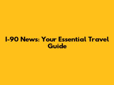 I-90 News: Your Essential Travel Guide