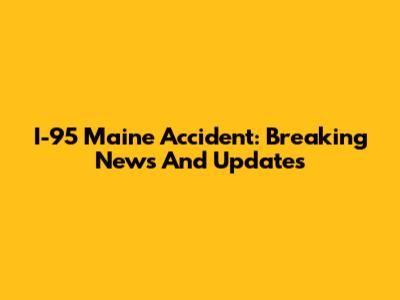 I-95 Maine Accident: Breaking News And Updates