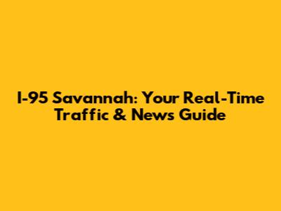I-95 Savannah: Your Real-Time Traffic & News Guide